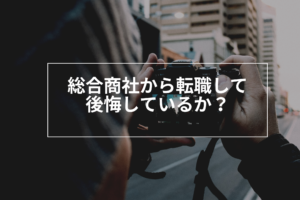 総合商社から転職した感想。後悔は？