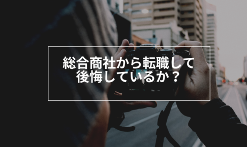 総合商社から転職した感想。後悔は？