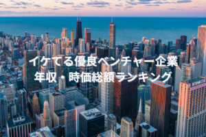 今イケてる優良ベンチャー企業年収・時価総額ランキング