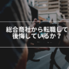 総合商社から転職した感想。後悔は？